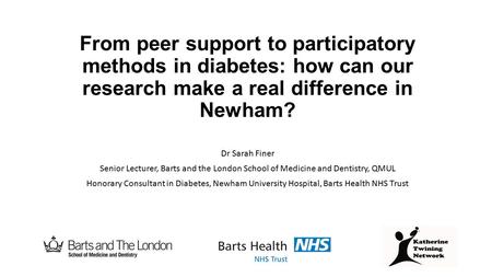 From peer support to participatory methods in diabetes: how can our research make a real difference in Newham? Dr Sarah Finer Senior Lecturer, Barts and.