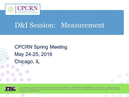 D&I Session: Measurement CPCRN Spring Meeting May 24-25, 2016 Chicago, IL This presentation was supported by Cooperative Agreement Number INSERT YOUR CENTER'S.