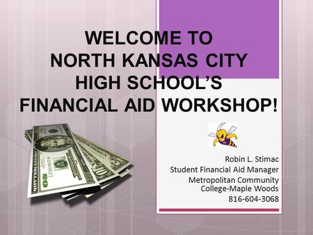 WELCOME TO NORTH KANSAS CITY HIGH SCHOOL’S FINANCIAL AID WORKSHOP! Robin L. Stimac Student Financial Aid Manager Metropolitan Community College-Maple Woods.