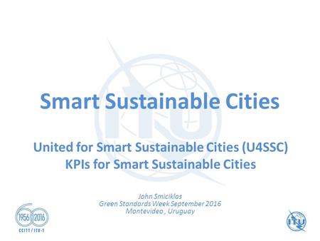 Smart Sustainable Cities United for Smart Sustainable Cities (U4SSC) KPIs for Smart Sustainable Cities John Smiciklas Green Standards Week September 2016.