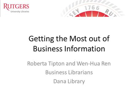 Getting the Most out of Business Information Roberta Tipton and Wen-Hua Ren Business Librarians Dana Library.