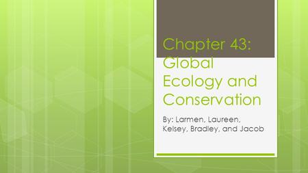 Chapter 43: Global Ecology and Conservation By: Larmen, Laureen, Kelsey, Bradley, and Jacob.