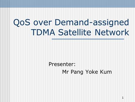 1 QoS over Demand-assigned TDMA Satellite Network Presenter: Mr Pang Yoke Kum.