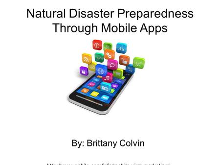 Natural Disaster Preparedness Through Mobile Apps By: Brittany Colvin