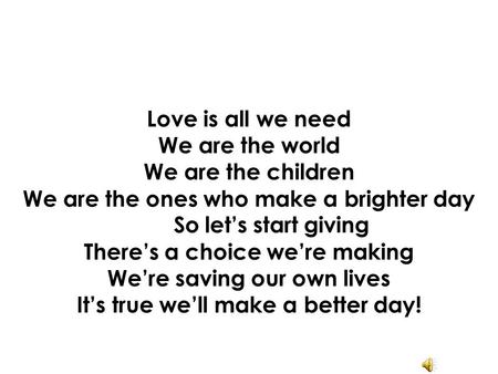 Love is all we need We are the world We are the children We are the ones who make a brighter day So let’s start giving There’s a choice we’re making We’re.