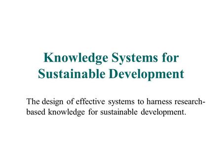 Knowledge Systems for Sustainable Development The design of effective systems to harness research- based knowledge for sustainable development.