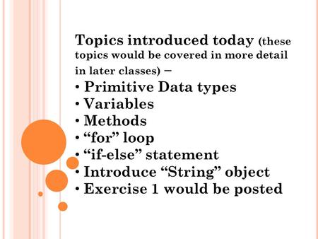 Topics introduced today (these topics would be covered in more detail in later classes) – Primitive Data types Variables Methods “for” loop “if-else” statement.