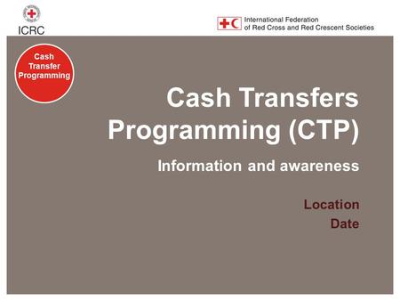 Cash Transfer Programming Cash Transfers Programming (CTP) Location Date Information and awareness.