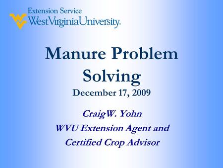 Manure Problem Solving December 17, 2009 CraigW. Yohn WVU Extension Agent and Certified Crop Advisor.