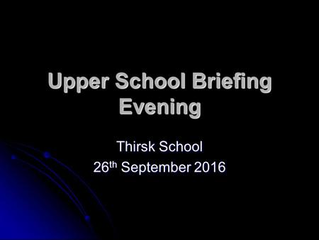 Upper School Briefing Evening Thirsk School 26 th September 2016.