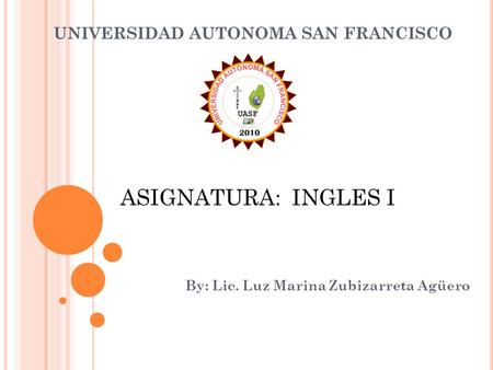 UNIVERSIDAD AUTONOMA SAN FRANCISCO By: Lic. Luz Marina Zubizarreta Agüero ASIGNATURA: INGLES I.