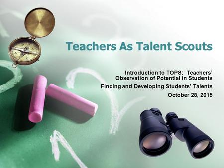 Teachers As Talent Scouts Introduction to TOPS: Teachers’ Observation of Potential in Students Finding and Developing Students’ Talents October 28, 2015.