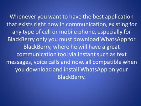 Whenever you want to have the best application that exists right now in communication, existing for any type of cell or mobile phone, especially for BlackBerry.