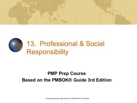 V. 2. © Copyright and all rights reserved – 2005 PMI Mile Hi Chapter 13. Professional & Social Responsibility PMP Prep Course Based on the PMBOK® Guide.