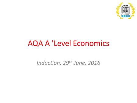 AQA A 'Level Economics Induction, 29 th June, 2016.