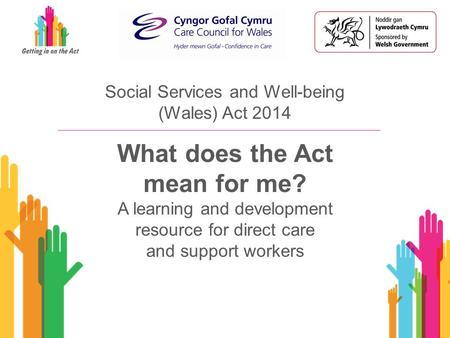 Social Services and Well-being (Wales) Act 2014 What does the Act mean for me? A learning and development resource for direct care and support workers.