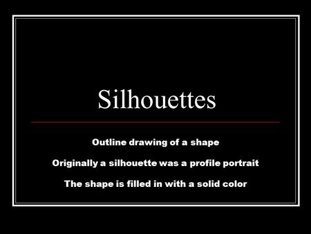 Silhouettes Outline drawing of a shape Originally a silhouette was a profile portrait The shape is filled in with a solid color.