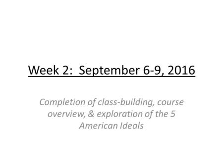 Week 2: September 6-9, 2016 Completion of class-building, course overview, & exploration of the 5 American Ideals.