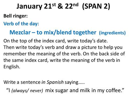 January 21 st & 22 nd (SPAN 2) Bell ringer: Verb of the day: Mezclar – to mix/blend together (ingredients) On the top of the index card, write today’s.