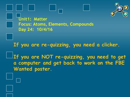 Unit1: Matter Focus: Atoms, Elements, Compounds Day 24: 10/4/16 If you are re-quizzing, you need a clicker. If you are NOT re-quizzing, you need to get.