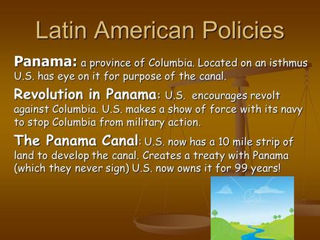 Latin American Policies Panama: a province of Columbia. Located on an isthmus U.S. has eye on it for purpose of the canal. Revolution in Panama : U.S.