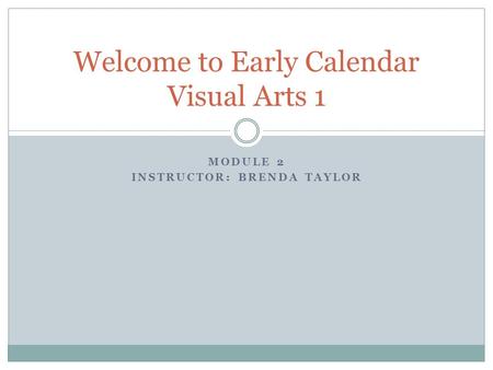 MODULE 2 INSTRUCTOR: BRENDA TAYLOR Welcome to Early Calendar Visual Arts 1.