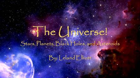 The Universe! Stars, Planets, Black Holes, and Asteroids By: Leland Elliott.