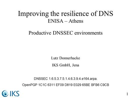 1 Improving the resilience of DNS ENISA – Athens Productive DNSSEC environments Lutz Donnerhacke IKS GmbH, Jena DNSSEC e164.arpa.