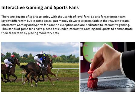 Interactive Gaming and Sports Fans There are dozens of sports to enjoy with thousands of loyal fans. Sports fans express team loyalty differently, but.