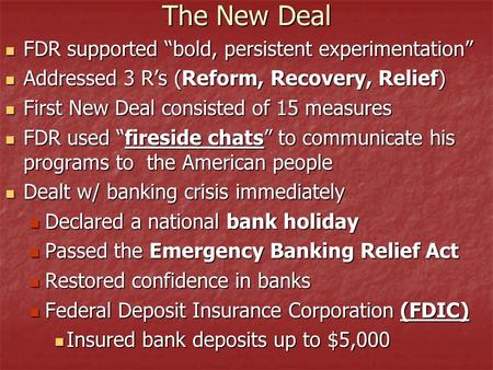 The New Deal FDR supported “bold, persistent experimentation” FDR supported “bold, persistent experimentation” Addressed 3 R’s (Reform, Recovery, Relief)