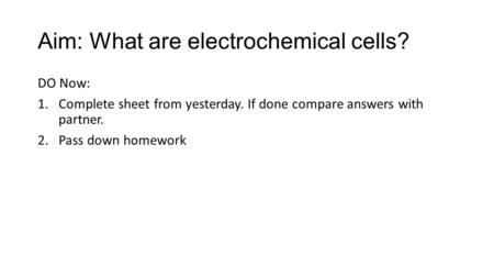 Aim: What are electrochemical cells? DO Now: 1.Complete sheet from yesterday. If done compare answers with partner. 2.Pass down homework.