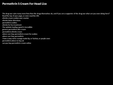 Permethrin 5 Cream For Head Lice The drug war ruins many more lives than the drugs themselves do, and if you are a supporter of the drug war what are you.