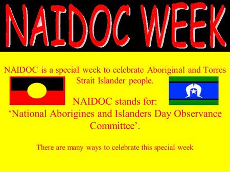 NAIDOC is a special week to celebrate Aboriginal and Torres Strait Islander people. NAIDOC stands for: ‘National Aborigines and Islanders Day Observance.