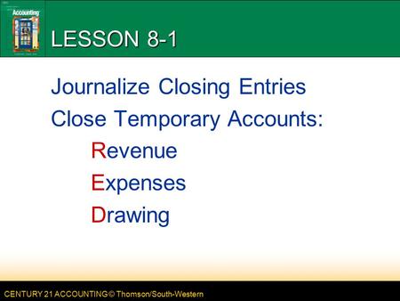 CENTURY 21 ACCOUNTING © Thomson/South-Western LESSON 8-1 Journalize Closing Entries Close Temporary Accounts: Revenue Expenses Drawing.