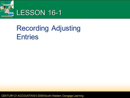 CENTURY 21 ACCOUNTING © 2009 South-Western, Cengage Learning LESSON 16-1 Recording Adjusting Entries.