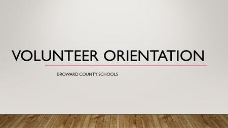 VOLUNTEER ORIENTATION BROWARD COUNTY SCHOOLS. WELCOME TO THE 2016/17 SCHOOL YEAR! Thank you for your support of Broward County Public Schools. All volunteers.