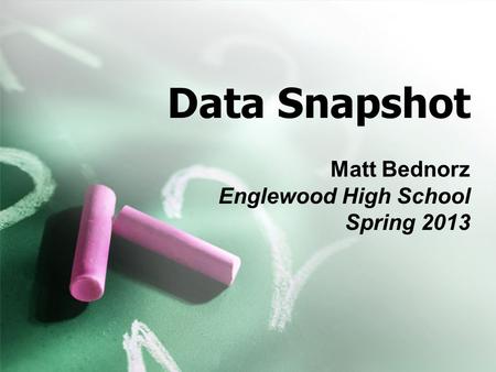 Data Snapshot Matt Bednorz Englewood High School Spring 2013.