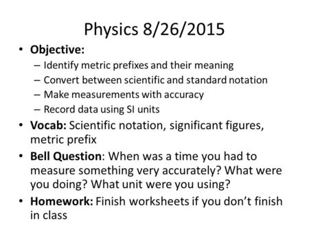 Physics 8/26/2015 Objective: – Identify metric prefixes and their meaning – Convert between scientific and standard notation – Make measurements with accuracy.