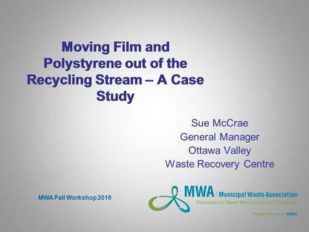 Moving Film and Polystyrene out of the Recycling Stream – A Case Study Sue McCrae General Manager Ottawa Valley Waste Recovery Centre MWA Fall Workshop.