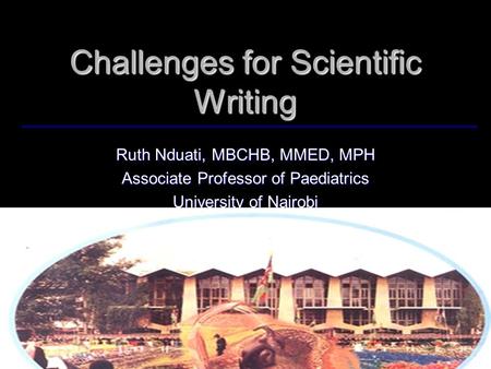 Challenges for Scientific Writing Ruth Nduati, MBCHB, MMED, MPH Associate Professor of Paediatrics University of Nairobi.