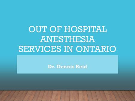 OUT OF HOSPITAL ANESTHESIA SERVICES IN ONTARIO Dr. Dennis Reid.