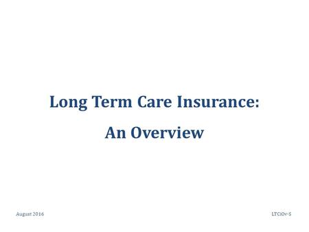 Long Term Care Insurance: An Overview August 2016LTCiOv-S.