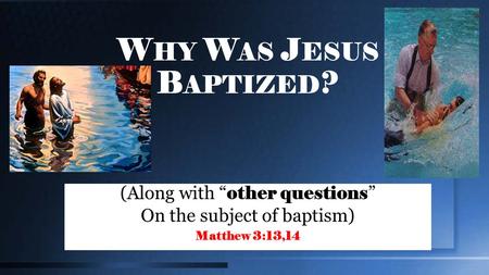 W HY W AS J ESUS B APTIZED ? (Along with “ other questions ” On the subject of baptism) Matthew 3:13,14.