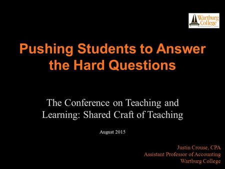 Justin Crouse, CPA Assistant Professor of Accounting Wartburg College Pushing Students to Answer the Hard Questions The Conference on Teaching and Learning: