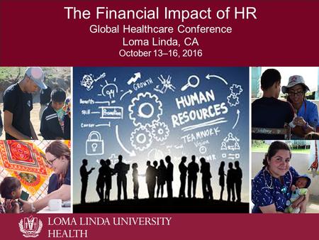 The Financial Impact of HR Global Healthcare Conference Loma Linda, CA October 13–16, 2016.