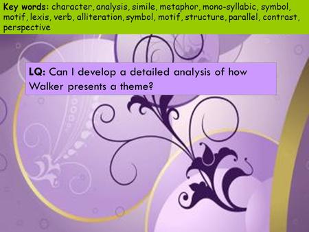 LQ: Can I develop a detailed analysis of how Walker presents a theme? Key words: character, analysis, simile, metaphor, mono-syllabic, symbol, motif, lexis,