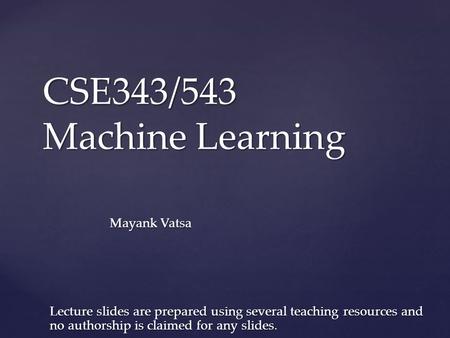 CSE343/543 Machine Learning Mayank Vatsa Lecture slides are prepared using several teaching resources and no authorship is claimed for any slides.