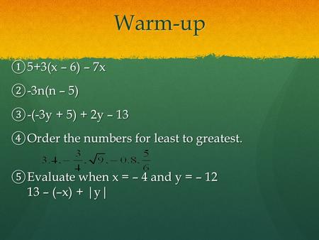 Warm-up ① 5+3(x – 6) – 7x ② -3n(n – 5) ③ -(-3y + 5) + 2y – 13 ④ Order the numbers for least to greatest. ⑤ Evaluate when x = – 4 and y = – – (–x)