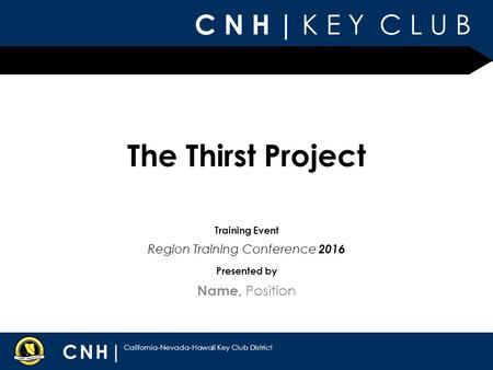 C N H | K E Y C L U B CNH| California-Nevada-Hawaii Key Club District Presented by Training Event The Thirst Project Name, Position Region Training Conference.