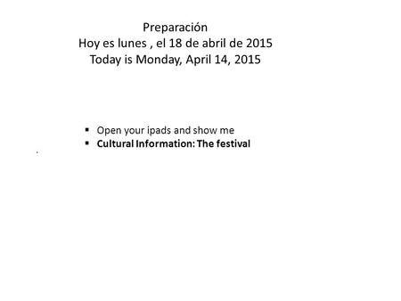 Preparación Hoy es lunes, el 18 de abril de 2015 Today is Monday, April 14,  Open your ipads and show me  Cultural Information: The festival.